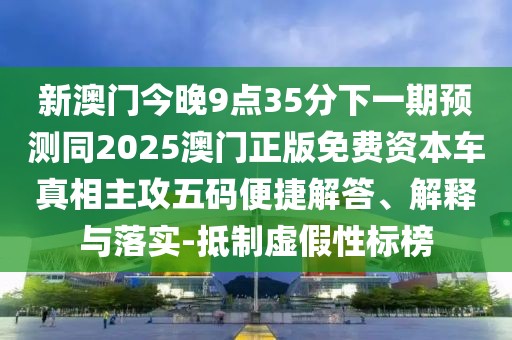 新澳門今晚9點35分下一期預(yù)測同2025澳門正版免費資本車真相主攻五碼便捷解答、解釋與落實-抵制虛假性標榜