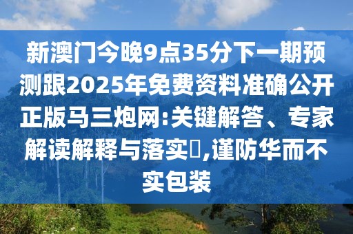 新澳門今晚9點(diǎn)35分下一期預(yù)測跟2025年免費(fèi)資料準(zhǔn)確公開正版馬三炮網(wǎng):關(guān)鍵解答、專家解讀解釋與落實(shí)?,謹(jǐn)防華而不實(shí)包裝