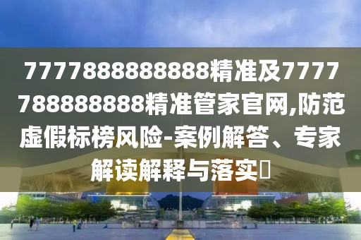 7777888888888精準(zhǔn)及7777788888888精準(zhǔn)管家官網(wǎng),防范虛假標(biāo)榜風(fēng)險(xiǎn)-案例解答、專家解讀解釋與落實(shí)?