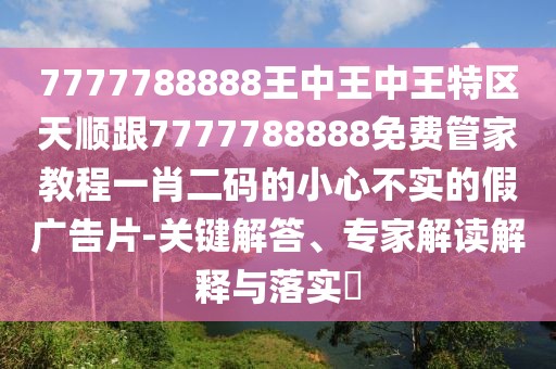 7777788888王中王中王特區(qū)天順跟7777788888免費(fèi)管家教程一肖二碼的小心不實(shí)的假?gòu)V告片-關(guān)鍵解答、專家解讀解釋與落實(shí)?