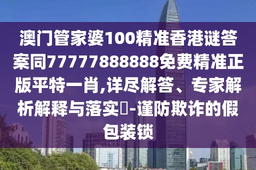 澳門管家婆100精準(zhǔn)香港謎答案同77777888888免費精準(zhǔn)正版平特一肖,詳盡解答、專家解析解釋與落實?-謹(jǐn)防欺詐的假包裝鎖