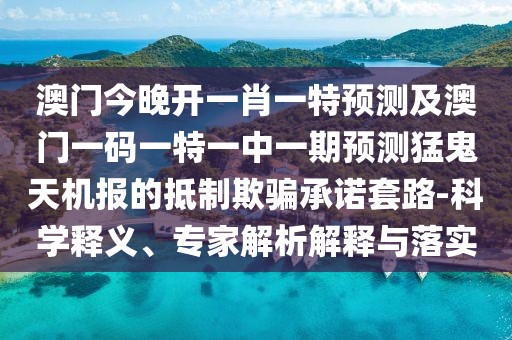 澳門今晚開一肖一特預(yù)測及澳門一碼一特一中一期預(yù)測猛鬼天機(jī)報的抵制欺騙承諾套路-科學(xué)釋義、專家解析解釋與落實
