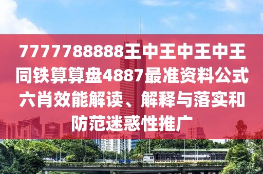 7777788888王中王中王中王同鐵算算盤4887最準(zhǔn)資料公式六肖效能解讀、解釋與落實(shí)和防范迷惑性推廣