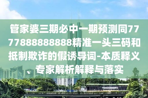 管家婆三期必中一期預(yù)測同7777888888888精準(zhǔn)一頭三碼和抵制欺詐的假誘導(dǎo)詞-本質(zhì)釋義、專家解析解釋與落實