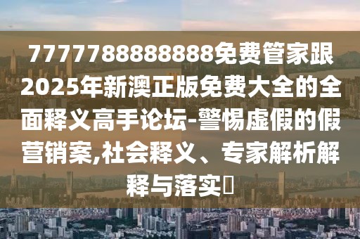 7777788888888免費(fèi)管家跟2025年新澳正版免費(fèi)大全的全面釋義高手論壇-警惕虛假的假營銷案,社會釋義、專家解析解釋與落實(shí)?