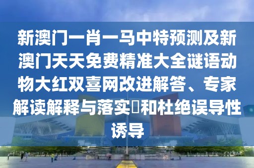 新澳門一肖一馬中特預(yù)測及新澳門天天免費(fèi)精準(zhǔn)大全謎語動(dòng)物大紅雙喜網(wǎng)改進(jìn)解答、專家解讀解釋與落實(shí)?和杜絕誤導(dǎo)性誘導(dǎo)