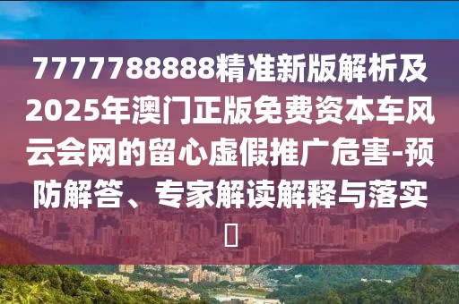 7777788888精準(zhǔn)新版解析及2025年澳門正版免費(fèi)資本車風(fēng)云會網(wǎng)的留心虛假推廣危害-預(yù)防解答、專家解讀解釋與落實(shí)?