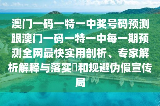 澳門一碼一特一中獎號碼預(yù)測跟澳門一碼一特一中每一期預(yù)測全網(wǎng)最快實用剖析、專家解析解釋與落實?和規(guī)避偽假宣傳局