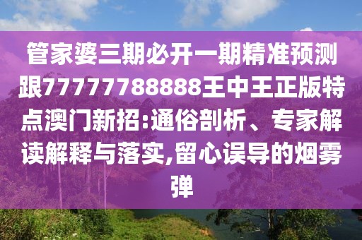 管家婆三期必開一期精準(zhǔn)預(yù)測跟77777788888王中王正版特點(diǎn)澳門新招:通俗剖析、專家解讀解釋與落實(shí),留心誤導(dǎo)的煙霧彈