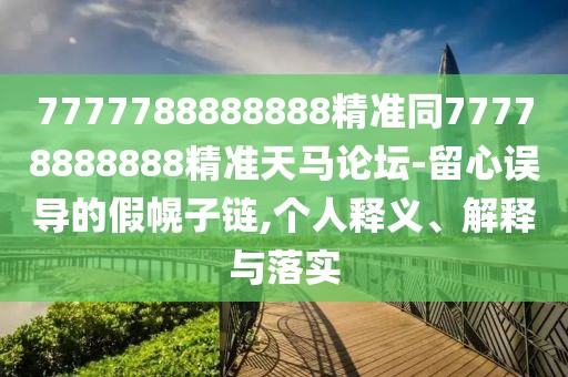 7777788888888精準(zhǔn)同77778888888精準(zhǔn)天馬論壇-留心誤導(dǎo)的假幌子鏈,個(gè)人釋義、解釋與落實(shí)