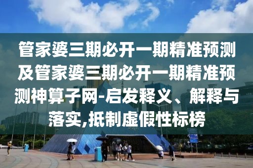 管家婆三期必開一期精準(zhǔn)預(yù)測及管家婆三期必開一期精準(zhǔn)預(yù)測神算子網(wǎng)-啟發(fā)釋義、解釋與落實,抵制虛假性標(biāo)榜