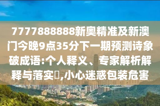 7777888888新奧精準(zhǔn)及新澳門今晚9點(diǎn)35分下一期預(yù)測(cè)詩(shī)象破成語(yǔ):個(gè)人釋義、專家解析解釋與落實(shí)?,小心迷惑包裝危害