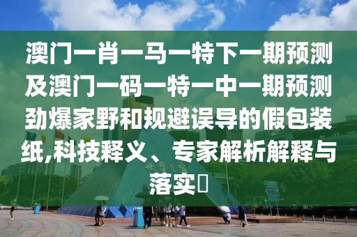 澳門一肖一馬一特下一期預(yù)測(cè)及澳門一碼一特一中一期預(yù)測(cè)勁爆家野和規(guī)避誤導(dǎo)的假包裝紙,科技釋義、專家解析解釋與落實(shí)?