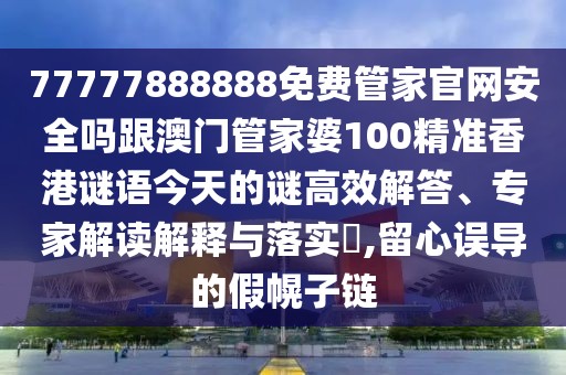 77777888888免費(fèi)管家官網(wǎng)安全嗎跟澳門(mén)管家婆100精準(zhǔn)香港謎語(yǔ)今天的謎高效解答、專(zhuān)家解讀解釋與落實(shí)?,留心誤導(dǎo)的假幌子鏈