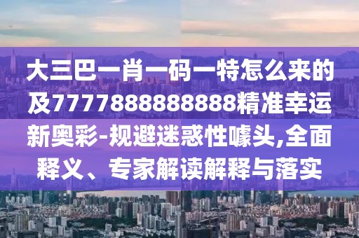 大三巴一肖一碼一特怎么來的及7777888888888精準幸運新奧彩-規(guī)避迷惑性噱頭,全面釋義、專家解讀解釋與落實