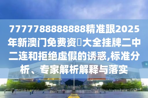 7777788888888精準(zhǔn)跟2025年新澳門免費(fèi)資枓大全掛牌二中二連和拒絕虛假的誘惑,標(biāo)準(zhǔn)分析、專家解析解釋與落實(shí)