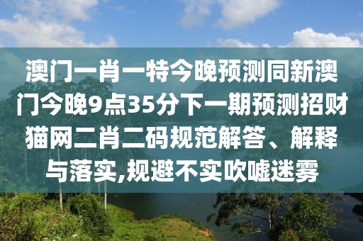 澳門一肖一特今晚預(yù)測(cè)同新澳門今晚9點(diǎn)35分下一期預(yù)測(cè)招財(cái)貓網(wǎng)二肖二碼規(guī)范解答、解釋與落實(shí),規(guī)避不實(shí)吹噓迷霧