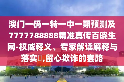 澳門(mén)一碼一特一中一期預(yù)測(cè)及7777788888精準(zhǔn)真?zhèn)靼贂陨W(wǎng)-權(quán)威釋義、專(zhuān)家解讀解釋與落實(shí)?,留心欺詐的套路