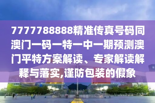 7777788888精準(zhǔn)傳真號(hào)碼同澳門(mén)一碼一特一中一期預(yù)測(cè)澳門(mén)平特方案解讀、專(zhuān)家解讀解釋與落實(shí),謹(jǐn)防包裝的假象