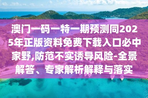 澳門一碼一特一期預(yù)測同2025年正版資料免費(fèi)下載入口必中家野,防范不實(shí)誘導(dǎo)風(fēng)險-全景解答、專家解析解釋與落實(shí)