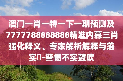 澳門一肖一特一下一期預(yù)測及7777788888888精準內(nèi)幕三肖強化釋義、專家解析解釋與落實?-警惕不實鼓吹