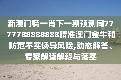 新澳門(mén)特一肖下一期預(yù)測(cè)同7777788888888精準(zhǔn)澳門(mén)金牛和防范不實(shí)誘導(dǎo)風(fēng)險(xiǎn),動(dòng)態(tài)解答、專家解讀解釋與落實(shí)