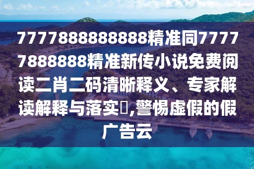 7777888888888精準同77777888888精準新傳小說免費閱讀二肖二碼清晰釋義、專家解讀解釋與落實?,警惕虛假的假廣告云