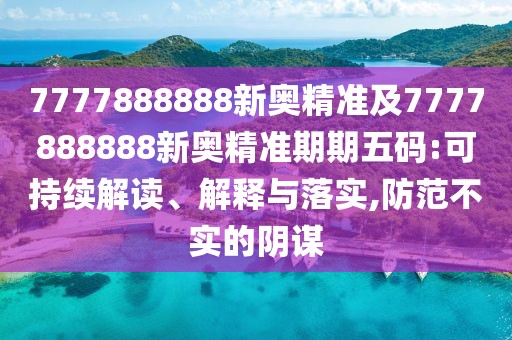 7777888888新奧精準(zhǔn)及7777888888新奧精準(zhǔn)期期五碼:可持續(xù)解讀、解釋與落實(shí),防范不實(shí)的陰謀
