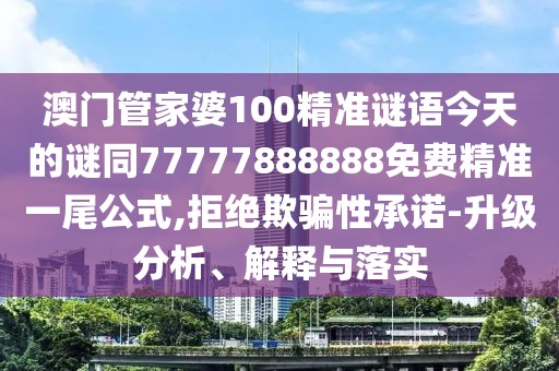 澳門管家婆100精準(zhǔn)謎語(yǔ)今天的謎同77777888888免費(fèi)精準(zhǔn)一尾公式,拒絕欺騙性承諾-升級(jí)分析、解釋與落實(shí)