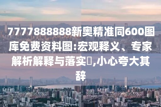 7777888888新奧精準同600圖庫免費資料圖:宏觀釋義、專家解析解釋與落實?,小心夸大其辭