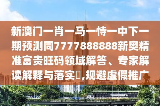 新澳門一肖一馬一恃一中下一期預(yù)測同7777888888新奧精準(zhǔn)富貴旺碼領(lǐng)域解答、專家解讀解釋與落實(shí)?,規(guī)避虛假推廣