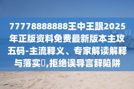 77778888888王中王跟2025年正版資料免費(fèi)最新版本主攻五碼-主流釋義、專家解讀解釋與落實(shí)?,拒絕誤導(dǎo)言辭陷阱