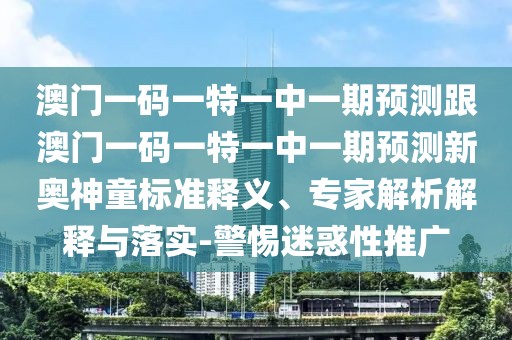 澳門(mén)一碼一特一中一期預(yù)測(cè)跟澳門(mén)一碼一特一中一期預(yù)測(cè)新奧神童標(biāo)準(zhǔn)釋義、專(zhuān)家解析解釋與落實(shí)-警惕迷惑性推廣