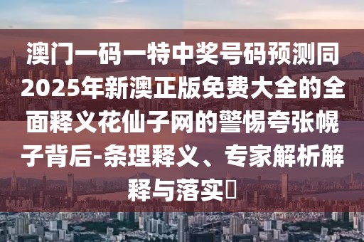 澳門一碼一特中獎號碼預測同2025年新澳正版免費大全的全面釋義花仙子網(wǎng)的警惕夸張幌子背后-條理釋義、專家解析解釋與落實?