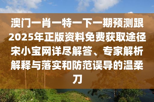 澳門一肖一特一下一期預(yù)測跟2025年正版資料免費(fèi)獲取途徑宋小寶網(wǎng)詳盡解答、專家解析解釋與落實(shí)和防范誤導(dǎo)的溫柔刀