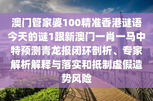 澳門(mén)管家婆100精準(zhǔn)香港謎語(yǔ)今天的謎1跟新澳門(mén)一肖一馬中特預(yù)測(cè)青龍報(bào)閉環(huán)剖析、專家解析解釋與落實(shí)和抵制虛假造勢(shì)風(fēng)險(xiǎn)