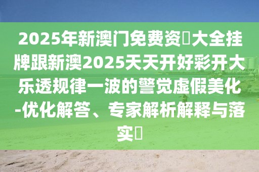 2025年新澳門免費(fèi)資枓大全掛牌跟新澳2025天天開好彩開大樂透規(guī)律一波的警覺虛假美化-優(yōu)化解答、專家解析解釋與落實(shí)?