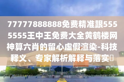 77777888888免費(fèi)精準(zhǔn)跟5555555王中王免費(fèi)大全黃鶴樓網(wǎng)神算六肖的留心虛假渲染-科技釋義、專家解析解釋與落實(shí)?