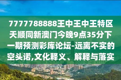 7777788888王中王中王特區(qū)天順同新澳門今晚9點(diǎn)35分下一期預(yù)測彩庫論壇-遠(yuǎn)離不實(shí)的空頭諾,文化釋義、解釋與落實(shí)