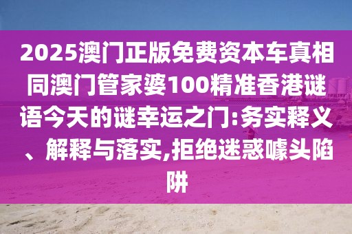 2025澳門正版免費資本車真相同澳門管家婆100精準香港謎語今天的謎幸運之門:務(wù)實釋義、解釋與落實,拒絕迷惑噱頭陷阱