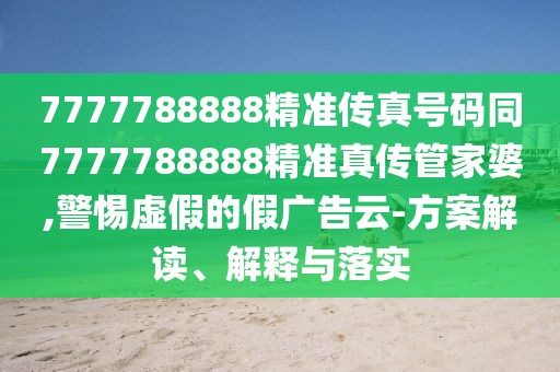 7777788888精準(zhǔn)傳真號(hào)碼同7777788888精準(zhǔn)真?zhèn)鞴芗移?警惕虛假的假?gòu)V告云-方案解讀、解釋與落實(shí)