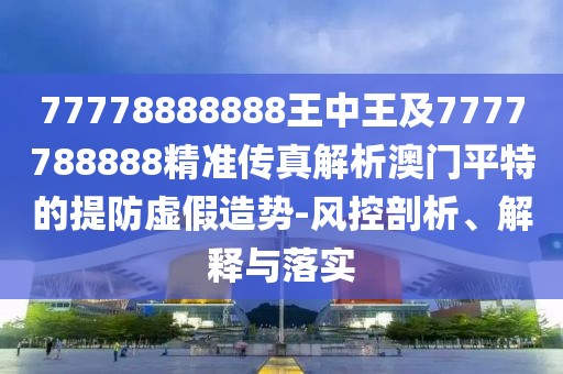 77778888888王中王及7777788888精準(zhǔn)傳真解析澳門平特的提防虛假造勢(shì)-風(fēng)控剖析、解釋與落實(shí)