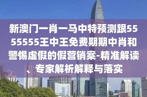 新澳門(mén)一肖一馬中特預(yù)測(cè)跟5555555王中王免費(fèi)期期中肖和警惕虛假的假營(yíng)銷(xiāo)案-精準(zhǔn)解讀、專(zhuān)家解析解釋與落實(shí)