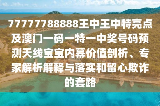 77777788888王中王中特亮點及澳門一碼一特一中獎號碼預測天線寶寶內(nèi)幕價值剖析、專家解析解釋與落實和留心欺詐的套路