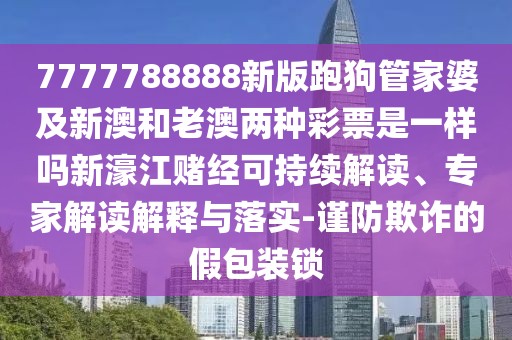 7777788888新版跑狗管家婆及新澳和老澳兩種彩票是一樣嗎新濠江賭經(jīng)可持續(xù)解讀、專家解讀解釋與落實-謹防欺詐的假包裝鎖