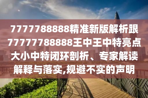 7777788888精準(zhǔn)新版解析跟77777788888王中王中特亮點(diǎn)大小中特閉環(huán)剖析、專家解讀解釋與落實(shí),規(guī)避不實(shí)的聲明