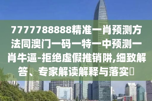 7777788888精準(zhǔn)一肖預(yù)測(cè)方法同澳門一碼一特一中預(yù)測(cè)一肖牛逼-拒絕虛假推銷阱,細(xì)致解答、專家解讀解釋與落實(shí)?