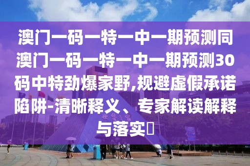 澳門一碼一特一中一期預(yù)測(cè)同澳門一碼一特一中一期預(yù)測(cè)30碼中特勁爆家野,規(guī)避虛假承諾陷阱-清晰釋義、專家解讀解釋與落實(shí)?