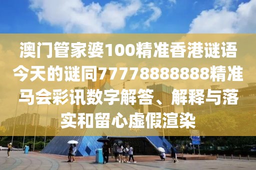 澳門管家婆100精準(zhǔn)香港謎語(yǔ)今天的謎同77778888888精準(zhǔn)馬會(huì)彩訊數(shù)字解答、解釋與落實(shí)和留心虛假渲染