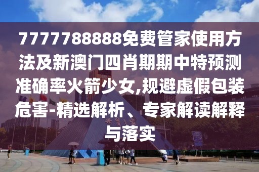 7777788888免費管家使用方法及新澳門四肖期期中特預(yù)測準確率火箭少女,規(guī)避虛假包裝危害-精選解析、專家解讀解釋與落實